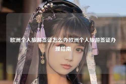 欧洲个人旅游签证怎么办欧洲个人旅游签证办理指南